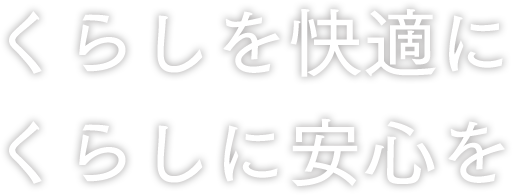 くらしを快適にくらしに安心を